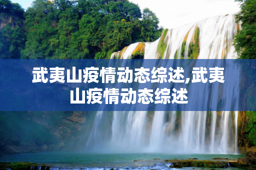 武夷山疫情动态综述,武夷山疫情动态综述