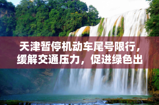 天津暂停机动车尾号限行，缓解交通压力，促进绿色出行,天津暂停机动车尾号限行