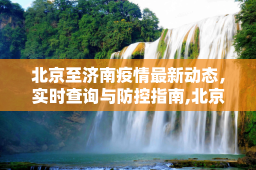北京至济南疫情最新动态，实时查询与防控指南,北京到济南疫情查询最新消息