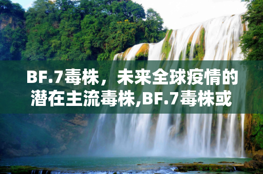 BF.7毒株，未来全球疫情的潜在主流毒株,BF.7毒株或成为未来全球主流毒株