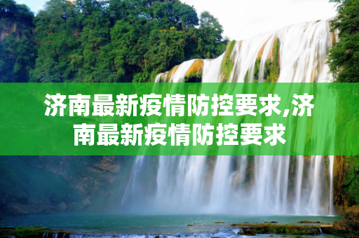 济南最新疫情防控要求,济南最新疫情防控要求