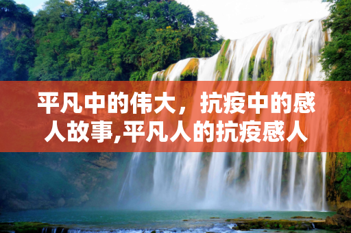 平凡中的伟大，抗疫中的感人故事,平凡人的抗疫感人故事