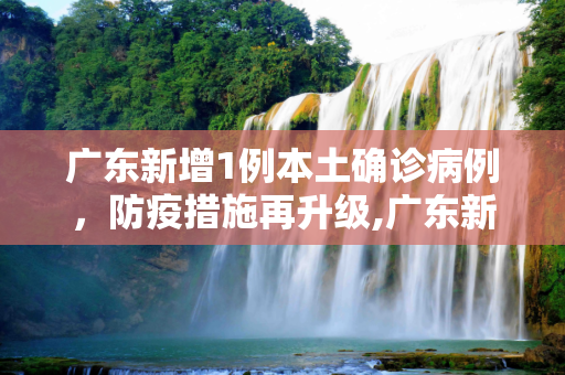 广东新增1例本土确诊病例，防疫措施再升级,广东新增1例本土确诊病例
