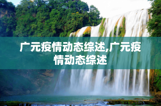 广元疫情动态综述,广元疫情动态综述