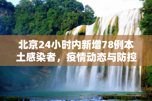 北京24小时内新增78例本土感染者，疫情动态与防控措施,北京24小时新增78例本土感染者