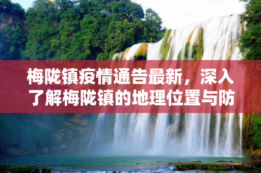 梅陇镇疫情通告最新，深入了解梅陇镇的地理位置与防控措施,梅陇镇疫情通告最新:梅陇镇属于哪个地方