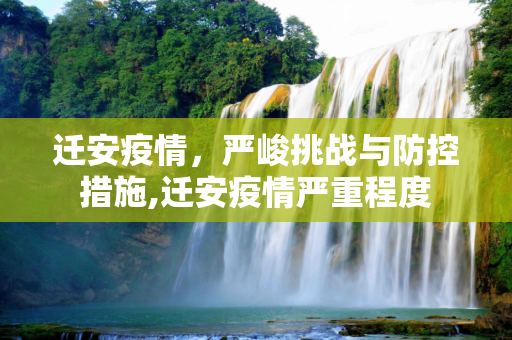迁安疫情，严峻挑战与防控措施,迁安疫情严重程度