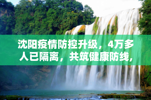 沈阳疫情防控升级，4万多人已隔离，共筑健康防线,沈阳已隔离4万多人