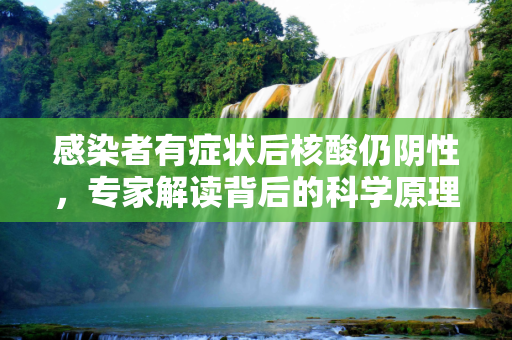 感染者有症状后核酸仍阴性，专家解读背后的科学原理,感染者有症状后核酸仍阴性专家解读