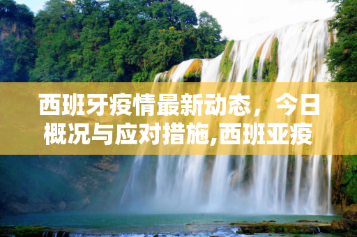 西班牙疫情最新动态，今日概况与应对措施,西班亚疫情最新消息今天