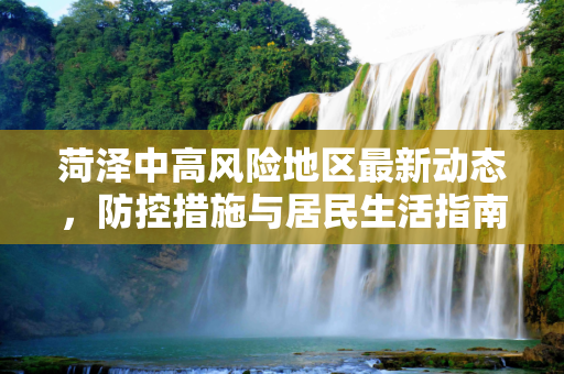 菏泽中高风险地区最新动态，防控措施与居民生活指南,菏泽中高风险地区最新