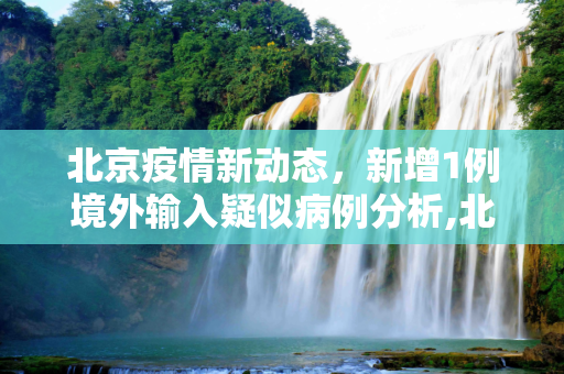 北京疫情新动态，新增1例境外输入疑似病例分析,北京新增1例境外输入疑似病例
