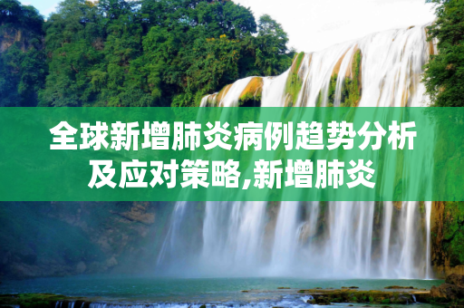 全球新增肺炎病例趋势分析及应对策略,新增肺炎