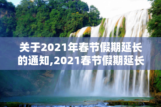 关于2021年春节假期延长的通知,2021春节假期延长通知