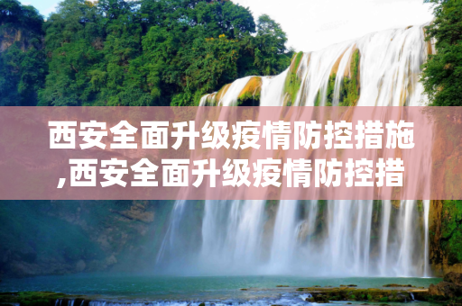西安全面升级疫情防控措施,西安全面升级疫情防控措施