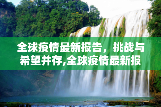 全球疫情最新报告，挑战与希望并存,全球疫情最新报