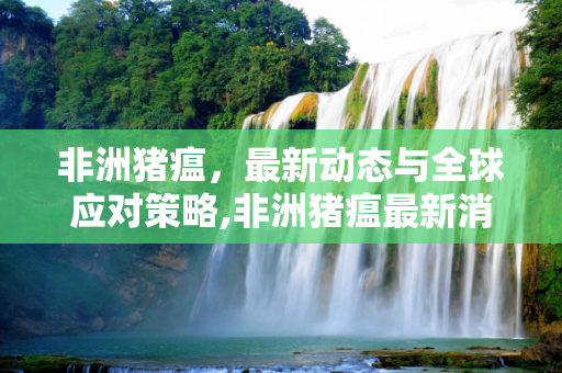 非洲猪瘟，最新动态与全球应对策略,非洲猪瘟最新消息