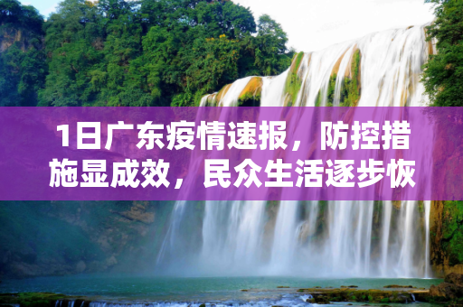 1日广东疫情速报，防控措施显成效，民众生活逐步恢复,1日广东疫情速报