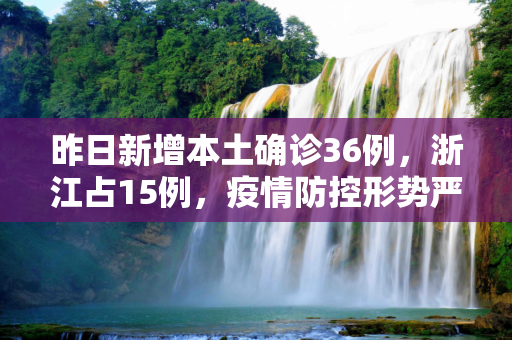 昨日新增本土确诊36例，浙江占15例，疫情防控形势严峻,昨日新增本土确诊36例浙江15例