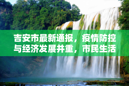吉安市最新通报，疫情防控与经济发展并重，市民生活逐步恢复,吉安最新通报