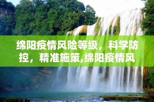 绵阳疫情风险等级，科学防控，精准施策,绵阳疫情风险等级