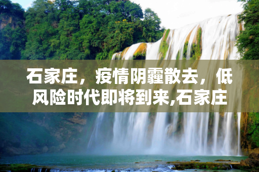 石家庄，疫情阴霾散去，低风险时代即将到来,石家庄将降为低风险