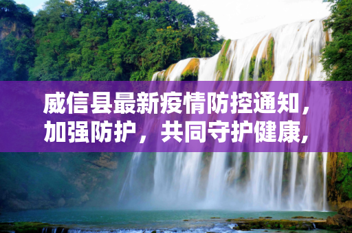 威信县最新疫情防控通知，加强防护，共同守护健康,威信最新疫情防控通知