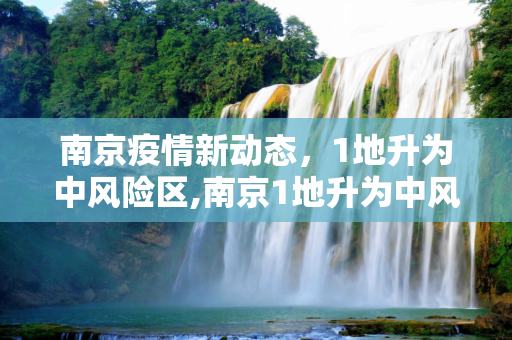 南京疫情新动态，1地升为中风险区,南京1地升为中风险区