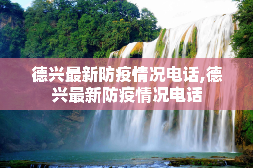 德兴最新防疫情况电话,德兴最新防疫情况电话