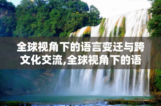 全球视角下的语言变迁与跨文化交流,全球视角下的语言变迁与跨文化交流