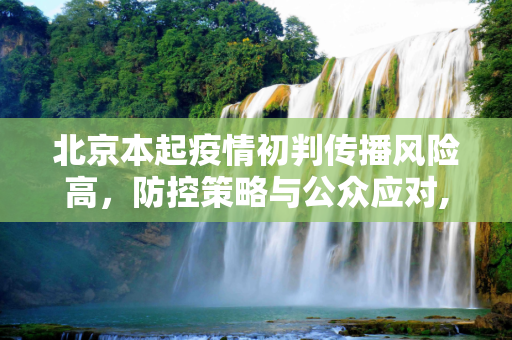 北京本起疫情初判传播风险高，防控策略与公众应对,北京本起疫情初判传播风险高