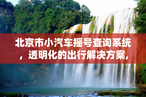 北京市小汽车摇号查询系统，透明化的出行解决方案,北京市小汽车摇号查询系统