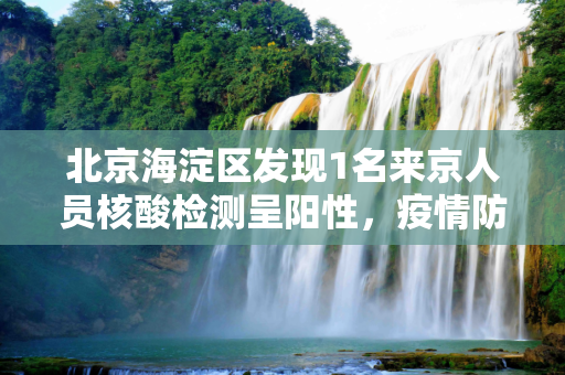 北京海淀区发现1名来京人员核酸检测呈阳性，疫情防控措施迅速响应,北京海淀1名来京人员核酸阳性