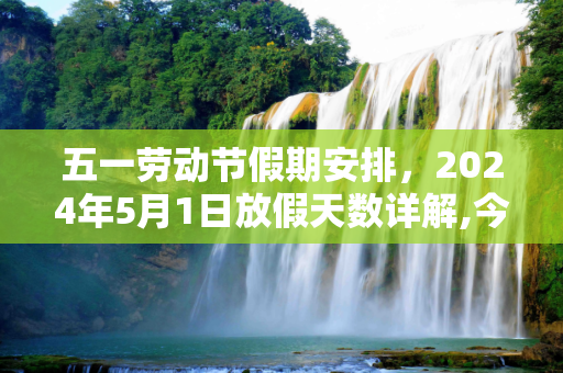 五一劳动节假期安排，2024年5月1日放假天数详解,今年5月1日放几天假