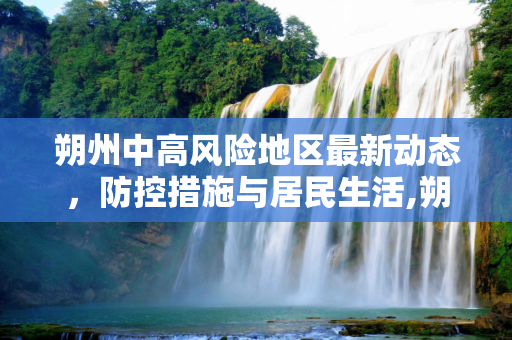朔州中高风险地区最新动态，防控措施与居民生活,朔州中高风险地区最新
