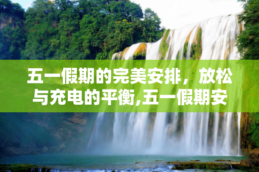 五一假期的完美安排，放松与充电的平衡,五一假期安排