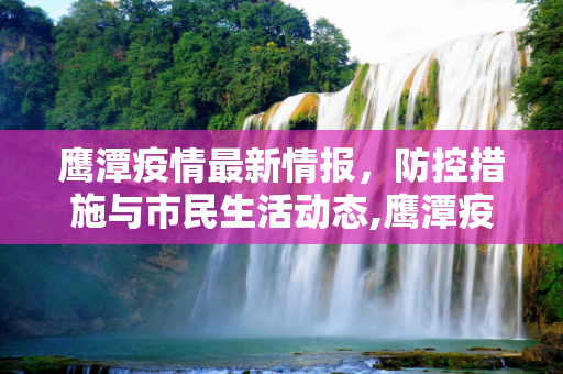 鹰潭疫情最新情报，防控措施与市民生活动态,鹰潭疫情最新情报