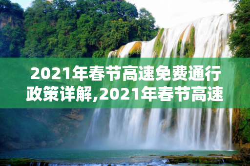 2021年春节高速免费通行政策详解,2021年春节高速免费到几号