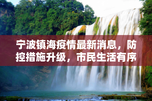 宁波镇海疫情最新消息，防控措施升级，市民生活有序,宁波镇海疫情最新消息