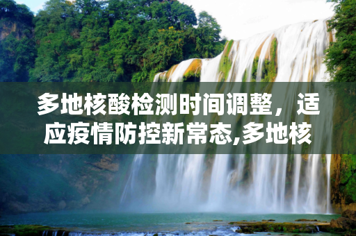 多地核酸检测时间调整，适应疫情防控新常态,多地核酸时间调整