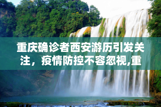 重庆确诊者西安游历引发关注，疫情防控不容忽视,重庆确诊者曾游西安