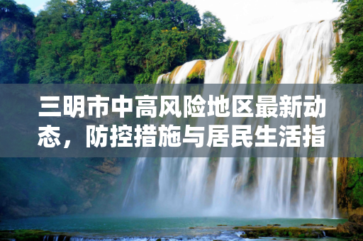 三明市中高风险地区最新动态，防控措施与居民生活指南,三明中高风险地区最新