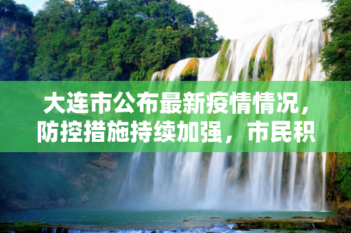 大连市公布最新疫情情况，防控措施持续加强，市民积极配合,大连公布最新疫情