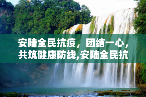安陆全民抗疫，团结一心，共筑健康防线,安陆全民抗疫