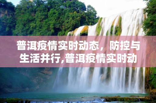 普洱疫情实时动态，防控与生活并行,普洱疫情实时动态
