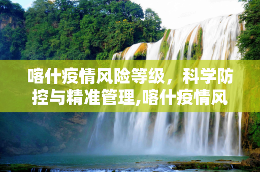 喀什疫情风险等级，科学防控与精准管理,喀什疫情风险等级
