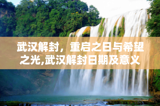 武汉解封，重启之日与希望之光,武汉解封日期及意义
