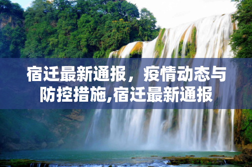 宿迁最新通报，疫情动态与防控措施,宿迁最新通报
