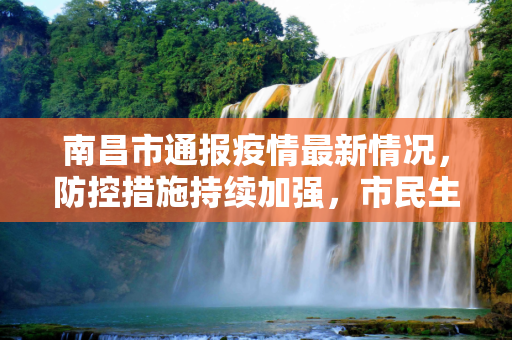 南昌市通报疫情最新情况，防控措施持续加强，市民生活秩序井然,南昌市通报疫情最新