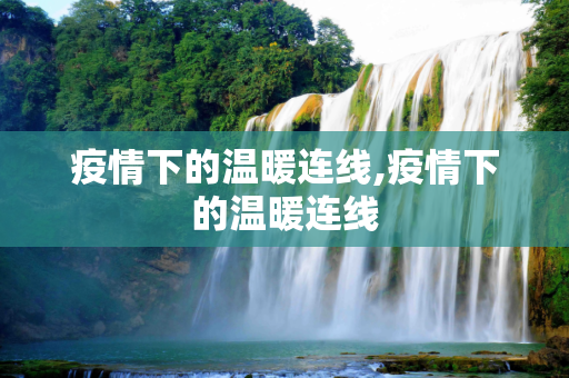 疫情下的温暖连线,疫情下的温暖连线